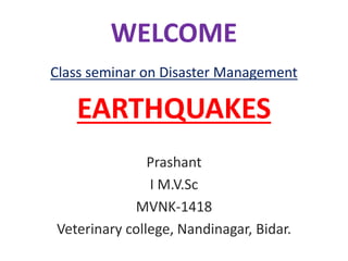 WELCOME
Class seminar on Disaster Management
EARTHQUAKES
Prashant
I M.V.Sc
MVNK-1418
Veterinary college, Nandinagar, Bidar.
 