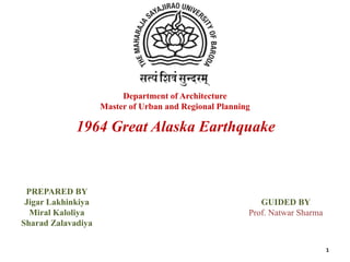 1964 Great Alaska Earthquake
Department of Architecture
Master of Urban and Regional Planning
PREPARED BY
Jigar Lakhinkiya
Miral Kaloliya
Sharad Zalavadiya
GUIDED BY
Prof. Natwar Sharma
1
 