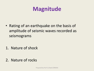Magnitude
• Rating of an earthquake on the basis of
amplitude of seismic waves recorded as
seismograms
1. Nature of shock
2. Nature of rocks
Prepared by Prof S.S.Naik GHRIEMJ
 
