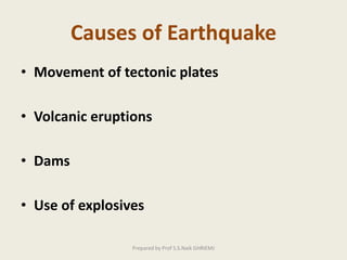 Causes of Earthquake
• Movement of tectonic plates
• Volcanic eruptions
• Dams
• Use of explosives
Prepared by Prof S.S.Naik GHRIEMJ
 