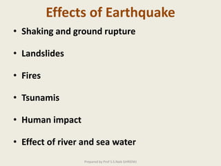 Effects of Earthquake
• Shaking and ground rupture
• Landslides
• Fires
• Tsunamis
• Human impact
• Effect of river and sea water
Prepared by Prof S.S.Naik GHRIEMJ
 