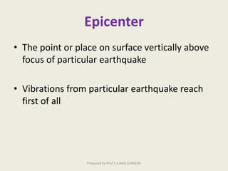 Epicenter
• The point or place on surface vertically above
focus of particular earthquake
• Vibrations from particular earthquake reach
first of all
Prepared by Prof S.S.Naik GHRIEMJ
 