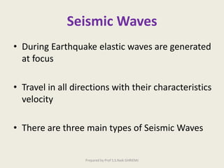 Seismic Waves
• During Earthquake elastic waves are generated
at focus
• Travel in all directions with their characteristics
velocity
• There are three main types of Seismic Waves
Prepared by Prof S.S.Naik GHRIEMJ
 