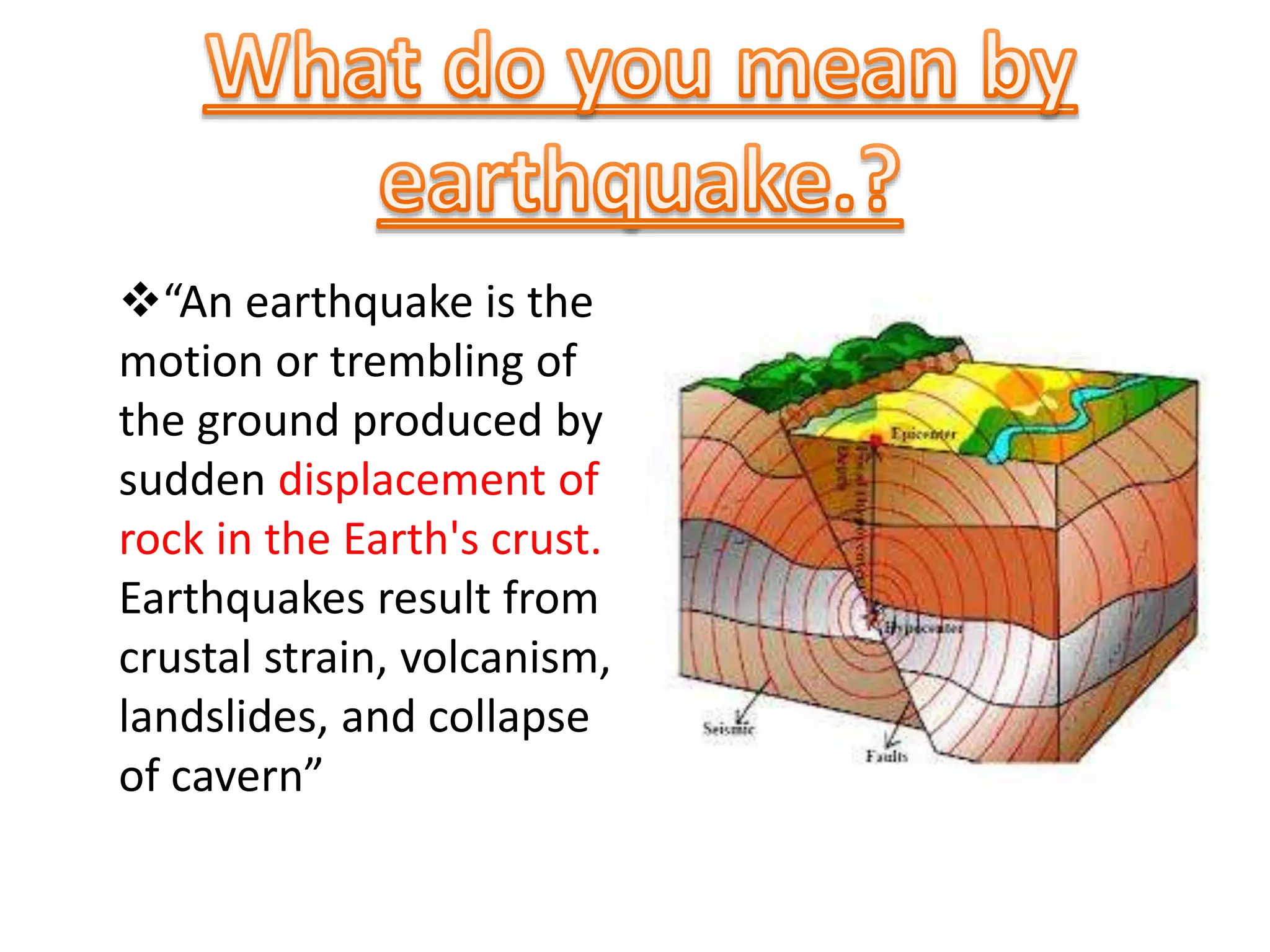 “An earthquake is the
motion or trembling of
the ground produced by
sudden displacement of
rock in the Earth's crust.
Earthquakes result from
crustal strain, volcanism,
landslides, and collapse
of cavern”
 