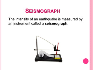 SEISMOGRAPH
The intensity of an earthquake is measured by
an instrument called a seismograph.
 