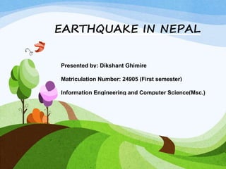 EARTHQUAKE IN NEPAL
Presented by: Dikshant Ghimire
Matriculation Number: 24905 (First semester)
Information Engineering and Computer Science(Msc.)
 