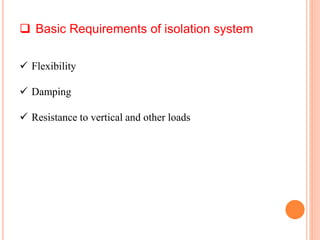  Basic Requirements of isolation system
 Flexibility
 Damping
 Resistance to vertical and other loads
 