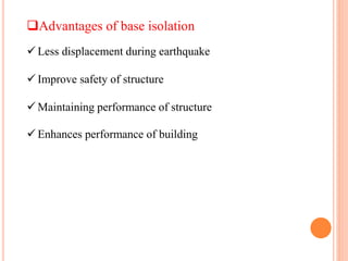 Advantages of base isolation
 Less displacement during earthquake
 Improve safety of structure
 Maintaining performance of structure
 Enhances performance of building
 