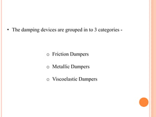 • The damping devices are grouped in to 3 categories -
o Friction Dampers
o Metallic Dampers
o Viscoelastic Dampers
 