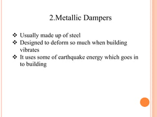 2.Metallic Dampers
 Usually made up of steel
 Designed to deform so much when building
vibrates
 It uses some of earthquake energy which goes in
to building
 