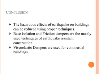 CONCLUSION
 The hazardous effects of earthquake on buildings
can be reduced using proper techniques.
 Base isolation and Friction dampers are the mostly
used techniques of earthquake resistant
construction.
 Viscoelastic Dampers are used for commertial
buildings.
 
