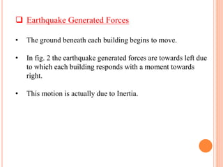  Earthquake Generated Forces
• The ground beneath each building begins to move.
• In fig. 2 the earthquake generated forces are towards left due
to which each building responds with a moment towards
right.
• This motion is actually due to Inertia.
 