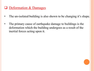  Deformation & Damages
• The un-isolated building is also shown to be changing it’s shape.
• The primary cause of earthquake damage to buildings is the
deformation which the building undergoes as a result of the
inertial forces acting upon it.
 