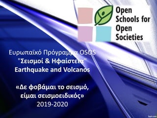 Ευρωπαϊκό Πρόγραμμα OSOS
"Σεισμοί & Ηφαίστεια"
Earthquake and Volcanos
«Δε φοβάμαι το σεισμό,
είμαι σεισμοειδικός»
2019-2020
 