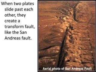 When two plates
slide past each
other, they
create a
transform fault,
like the San
Andreas fault.
 