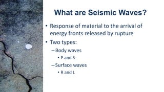 What are Seismic Waves?
• Response of material to the arrival of
energy fronts released by rupture
• Two types:
–Body waves
• P and S
–Surface waves
• R and L
 