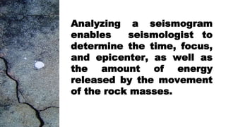 Analyzing a seismogram
enables seismologist to
determine the time, focus,
and epicenter, as well as
the amount of energy
released by the movement
of the rock masses.
 