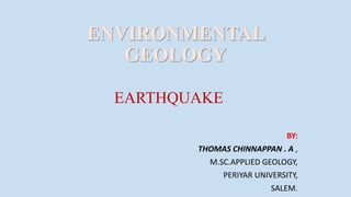 ENVIRONMENTAL
GEOLOGY
EARTHQUAKE
BY:
THOMAS CHINNAPPAN . A ,
M.SC.APPLIED GEOLOGY,
PERIYAR UNIVERSITY,
SALEM.
 