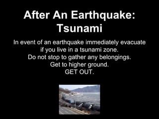 In event of an earthquake immediately evacuate
if you live in a tsunami zone.
Do not stop to gather any belongings.
Get to higher ground.
GET OUT.
After An Earthquake:
Tsunami
 