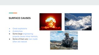 SURFACE CAUSES
● Great explosions
● Avalanches
● Some large engineering
projects cause minor tremors.
● Some of them are man made
other are natural.
 