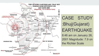 CASE STUDY
:Bhuj(Gujarat)
EARTHQUAKE
8:46 am on January 26,
2001 Magnitude: 7.9 on
the Richter Scale
 