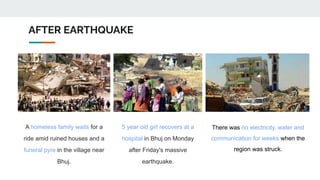 AFTER EARTHQUAKE
A homeless family waits for a
ride amid ruined houses and a
funeral pyre in the village near
Bhuj.
5 year old girl recovers at a
hospital in Bhuj on Monday
after Friday's massive
earthquake.
There was no electricity, water and
communication for weeks when the
region was struck.
 