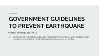 GOVERNMENT GUIDELINES
TO PREVENT EARTHQUAKE
National Building Code (NBC)
● Comprehensive building code and a national instrument providing guidelines for
regulating the building construction activities across the country.
 