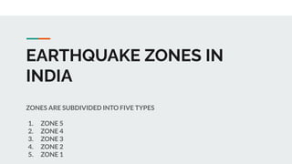 EARTHQUAKE ZONES IN
INDIA
ZONES ARE SUBDIVIDED INTO FIVE TYPES
1. ZONE 5
2. ZONE 4
3. ZONE 3
4. ZONE 2
5. ZONE 1
 