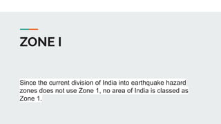 ZONE I
Since the current division of India into earthquake hazard
zones does not use Zone 1, no area of India is classed as
Zone 1.
 