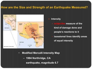 How are the Size and Strength of an Earthquake Measured?
 Intensity
 subjective measure of the
kind of damage done and
people’s reactions to it
 isoseismal lines identify areas
of equal intensity
• Modified Mercalli Intensity Map
– 1994 Northridge, CA
earthquake, magnitude 6.7
 