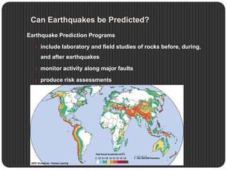 Can Earthquakes be Predicted?
Earthquake Prediction Programs
 include laboratory and field studies of rocks before, during,
and after earthquakes
 monitor activity along major faults
 produce risk assessments
 