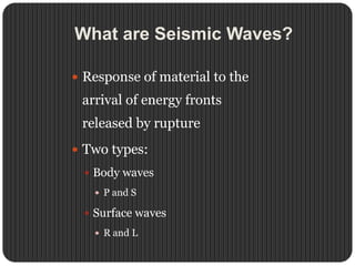 What are Seismic Waves?
 Response of material to the
arrival of energy fronts
released by rupture
 Two types:
 Body waves
 P and S
 Surface waves
 R and L
 