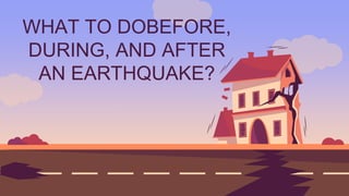 WHAT TO DOBEFORE,
DURING, AND AFTER
AN EARTHQUAKE?
 