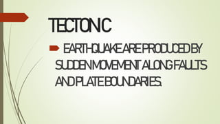 TECTONIC
EARTHQUAKEAREPRODUCEDBY
SUDDENMOVEMENTALONGFAULTS
ANDPLATEBOUNDARIES.
 