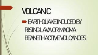 VOLCANIC
EARTHQUAKEINDUCEDBY
RISINGLAVAORMAGMA
BEANETHACTIVEVOLCANOES.
 
