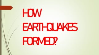 HOW
EARTHQUAKES
FORMED?
 