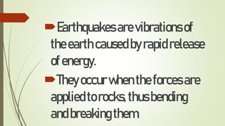 Earthquakesarevibrationsof
theearthcausedbyrapidrelease
ofenergy.
Theyoccurwhentheforcesare
appliedtorocks,thusbending
andbreakingthem.
 