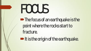 FOCUS
Thefocusofanearthquakeisthe
pointwheretherocksstartto
fracture.
Itistheoriginoftheearthquake.
 