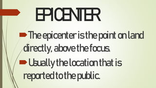 EPICENTER
Theepicenteristhepointonland
directly,abovethefocus.
Usuallythelocationthatis
reportedtothepublic.
 