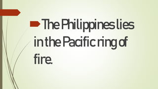 ThePhilippines lies
inthePacificringof
fire.
 