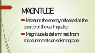MAGNITUDE
Measuretheenergyreleasedatthe
sourceoftheearthquake.
Magnitudeisdeterminedfrom
measurementsonseismograph.
 