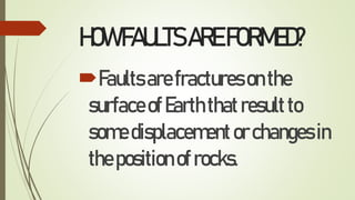 HOWFAULTSAREFORMED?
Faultsarefracturesonthe
surfaceofEarththatresultto
somedisplacementorchangesin
thepositionofrocks.
 
