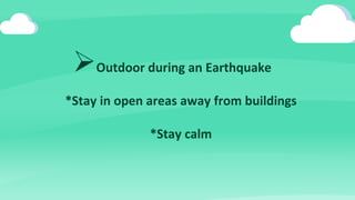 Outdoor during an Earthquake
*Stay in open areas away from buildings
*Stay calm
 