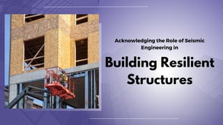 Acknowledging the Role of Seismic
Engineering in
Building Resilient
Structures
 