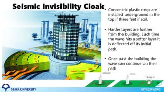 Seismic Invisibility Cloak• Concentric plastic rings are
installed underground in the
top if three feet if soil.
• Harder layers are further
from the building. Each time
the wave hits a softer layer it
is deflected off its initial
path.
• Once past the building the
wave can continue on their
path.
37
 
