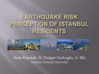 EarthquakeRiskPerceptionof Istanbul Residents Seda Kundak, H. Dulger-Turkoglu, A. Ilki Istanbul TechnicalUniversity 