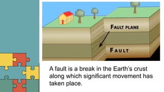 A fault is a break in the Earth’s crust
along which significant movement has
taken place.
 