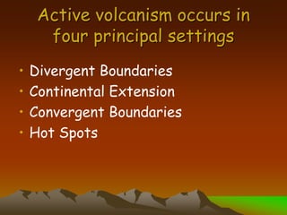 Active volcanism occurs in
four principal settings
• Divergent Boundaries
• Continental Extension
• Convergent Boundaries
• Hot Spots
 