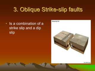 3. Oblique Strike-slip faults
• Is a combination of a
strike slip and a dip
slip
 
