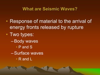 What are Seismic Waves?
• Response of material to the arrival of
energy fronts released by rupture
• Two types:
–Body waves
• P and S
–Surface waves
• R and L
 